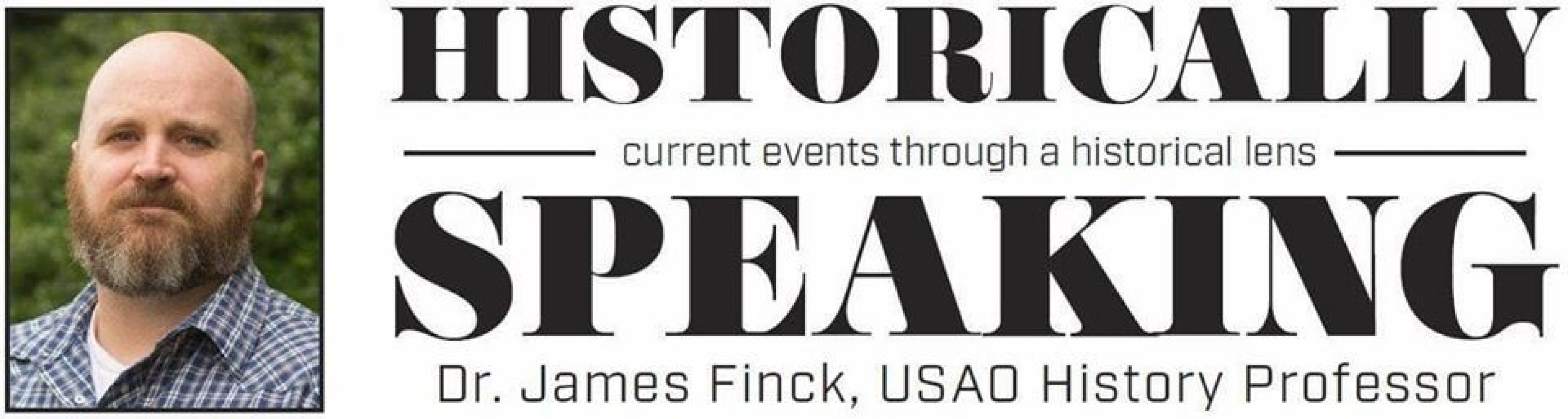 HISTORICALLY SPEAKING  CURRENT EVENTS THROUGH A  HISTORICAL LENS DR. JAMES FINCK, USAO HISTORY PROFESSOR